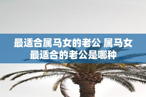 最适合属马女的老公 属马女最适合的老公是哪种