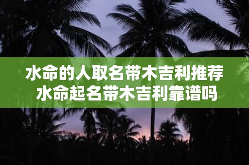 水命的人取名带木吉利推荐 水命起名带木吉利靠谱吗