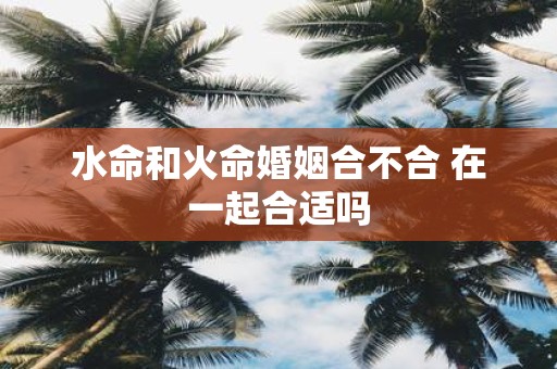 水命和火命婚姻合不合 在一起合适吗