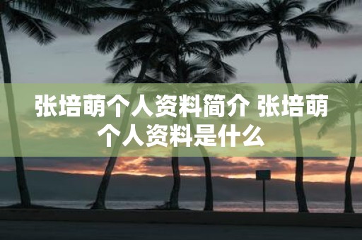 张培萌个人资料简介 张培萌个人资料是什么