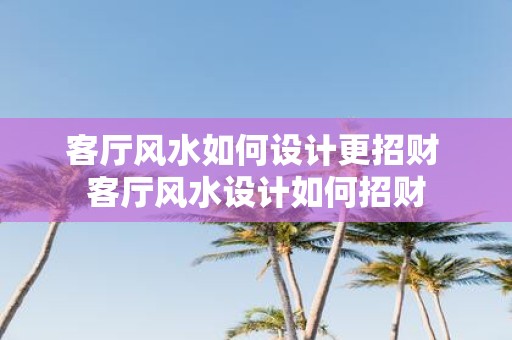 客厅风水如何设计更招财 客厅风水设计如何招财