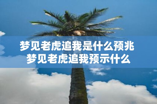梦见老虎追我是什么预兆 梦见老虎追我预示什么