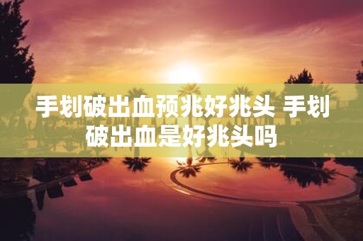 手划破出血预兆好兆头 手划破出血是好兆头吗