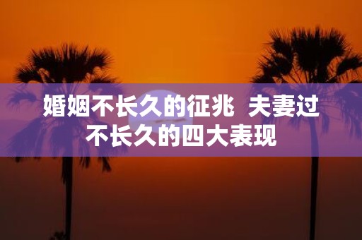 婚姻不长久的征兆 夫妻过不长久的四大表现