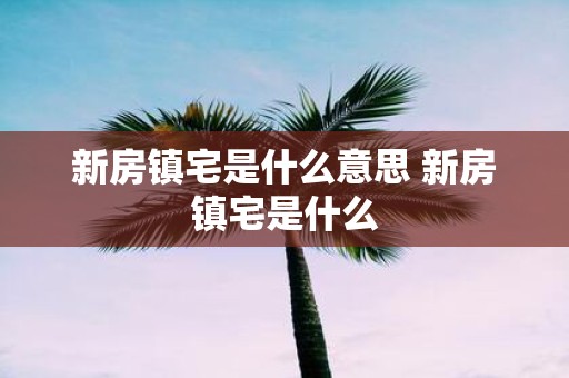 新房镇宅是什么意思 新房镇宅是什么