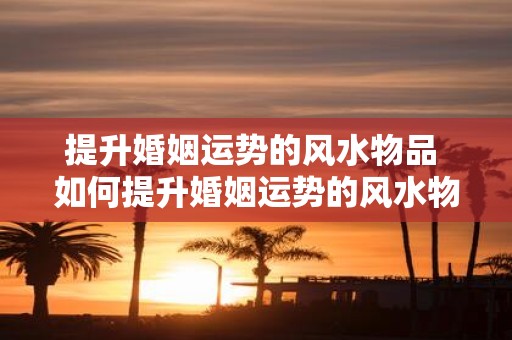 提升婚姻运势的风水物品 如何提升婚姻运势的风水物品