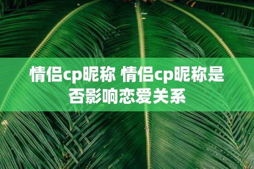 情侣cp昵称 情侣cp昵称是否影响恋爱关系