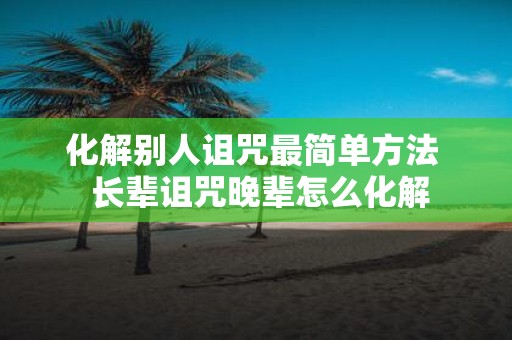 化解别人诅咒最简单方法 长辈诅咒晚辈怎么化解