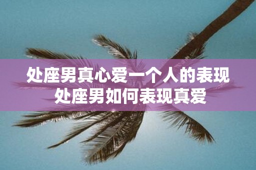处座男真心爱一个人的表现 处座男如何表现真爱