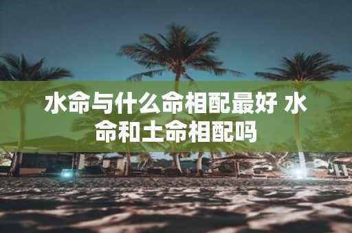 水命与什么命相配最好 水命和土命相配吗