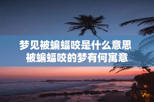 梦见被蝙蝠咬是什么意思 被蝙蝠咬的梦有何寓意
