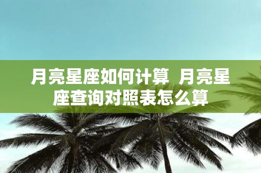 月亮星座如何计算 月亮星座查询对照表怎么算