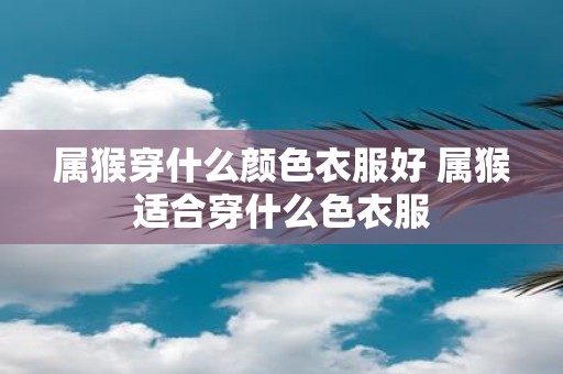 属猴穿什么颜色衣服好 属猴适合穿什么色衣服