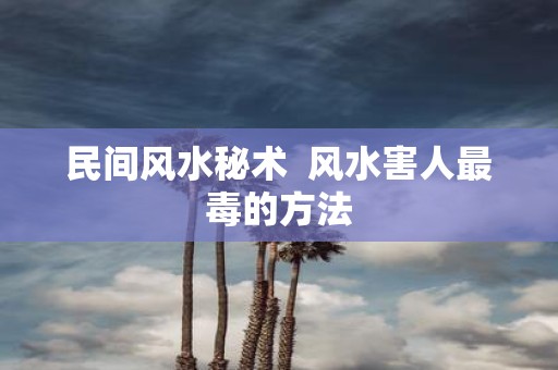 民间风水秘术 风水害人最毒的方法
