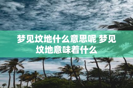 梦见坟地什么意思呢 梦见坟地意味着什么