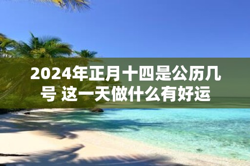 2025年正月十四是公历几号 这一天做什么有好运