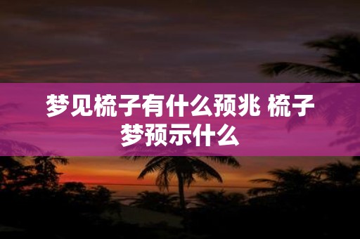 梦见梳子有什么预兆 梳子梦预示什么
