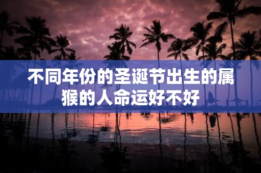 不同年份的圣诞节出生的属猴的人命运好不好