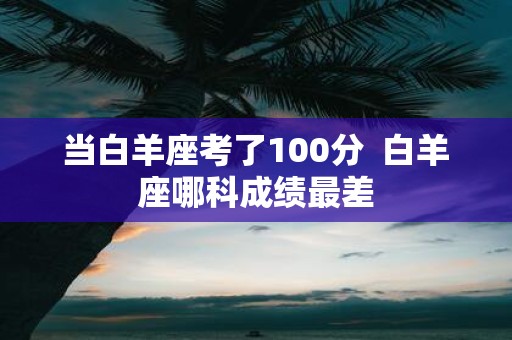 当白羊座考了100分 白羊座哪科成绩最差
