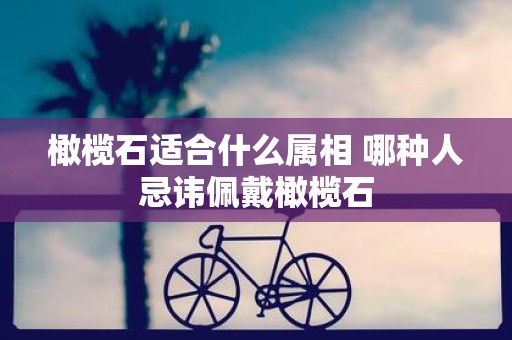 橄榄石适合什么属相 哪种人忌讳佩戴橄榄石