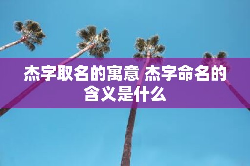 杰字取名的寓意 杰字命名的含义是什么