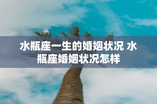 水瓶座一生的婚姻状况 水瓶座婚姻状况怎样