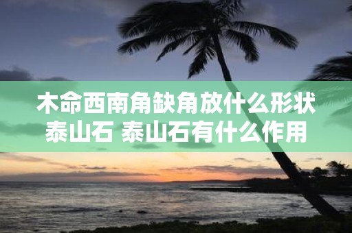 木命西南角缺角放什么形状泰山石 泰山石有什么作用