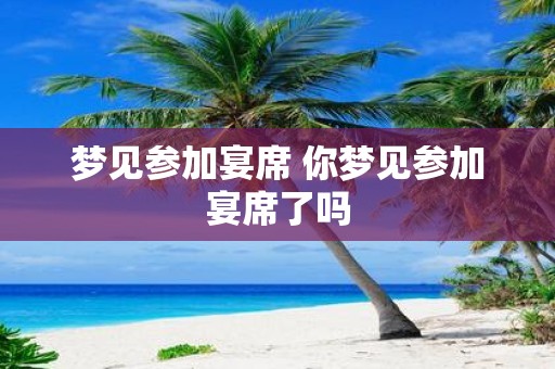 梦见参加宴席 你梦见参加宴席了吗