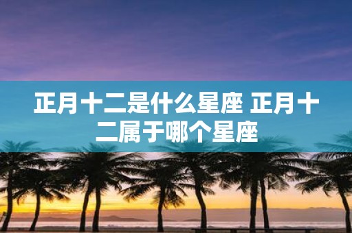 正月十二是什么星座 正月十二属于哪个星座