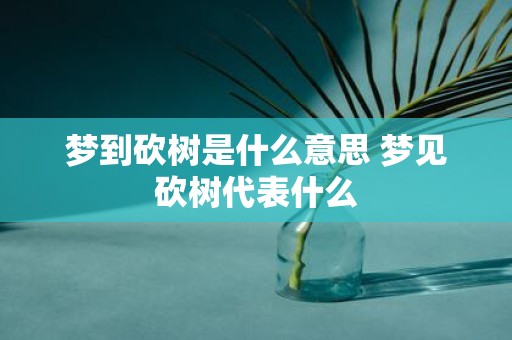 梦到砍树是什么意思 梦见砍树代表什么