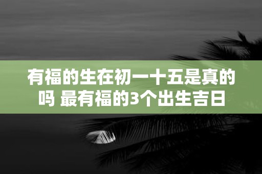 有福的生在初一十五是真的吗 最有福的3个出生吉日