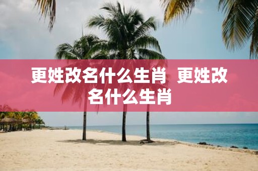 更姓改名什么生肖 更姓改名什么生肖