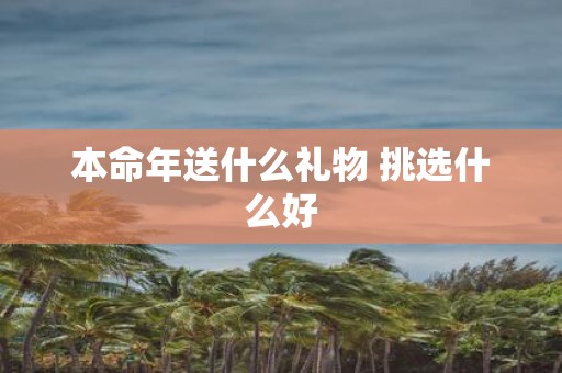 本命年送什么礼物 挑选什么好