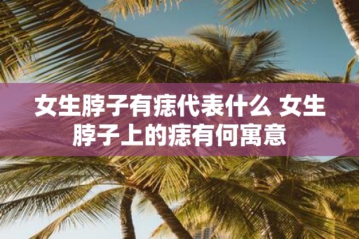 女生脖子有痣代表什么 女生脖子上的痣有何寓意