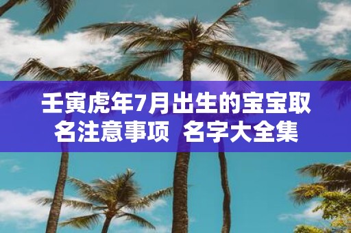 壬寅虎年7月出生的宝宝取名注意事项 名字大全集