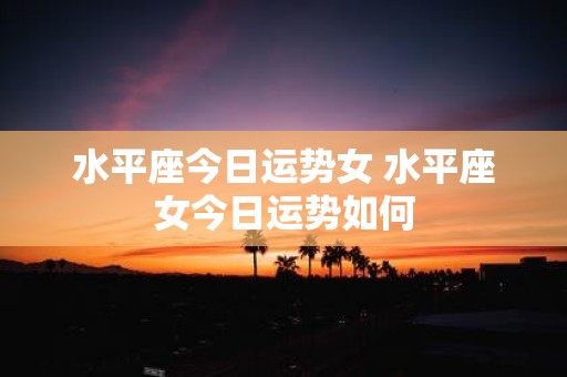 水平座今日运势女 水平座女今日运势如何