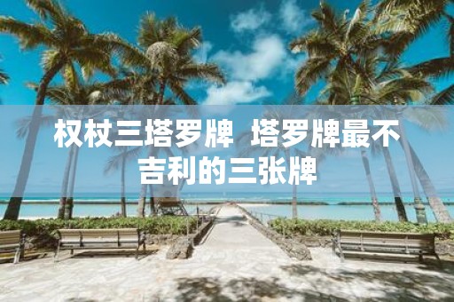 权杖三塔罗牌 塔罗牌最不吉利的三张牌