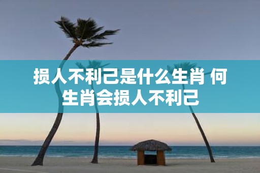 损人不利己是什么生肖 何生肖会损人不利己