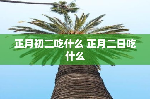 正月初二吃什么 正月二日吃什么
