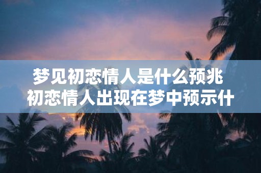 梦见初恋情人是什么预兆 初恋情人出现在梦中预示什么