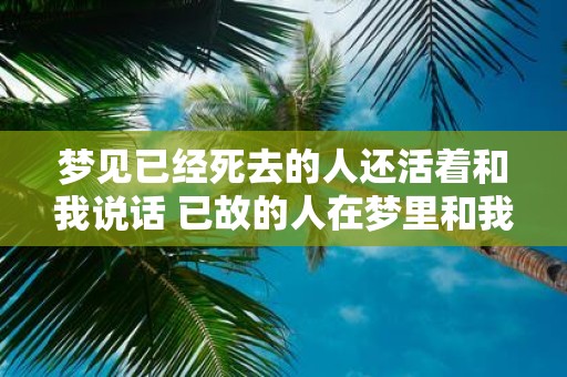 梦见已经死去的人还活着和我说话 已故的人在梦里和我说话