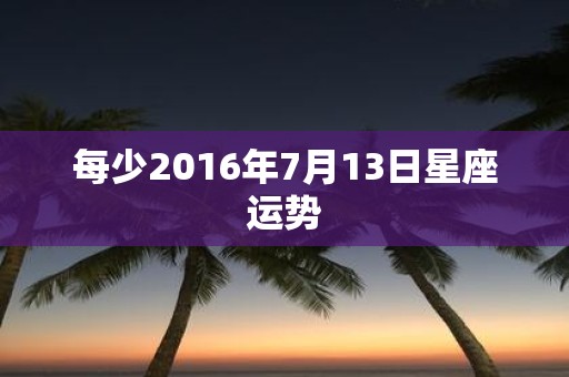 每少2016年7月13日星座运势