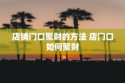 店铺门口聚财的方法 店门口如何聚财