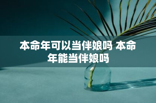 本命年可以当伴娘吗 本命年能当伴娘吗