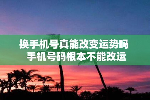 换手机号真能改变运势吗 手机号码根本不能改运