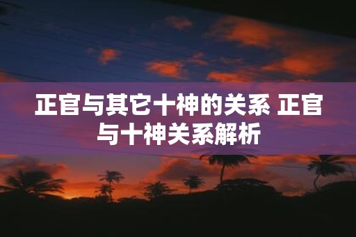 正官与其它十神的关系 正官与十神关系解析