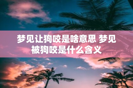 梦见让狗咬是啥意思 梦见被狗咬是什么含义