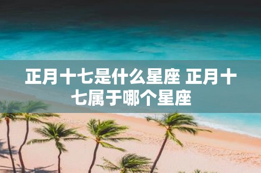 正月十七是什么星座 正月十七属于哪个星座