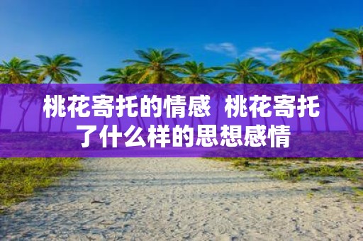 桃花寄托的情感 桃花寄托了什么样的思想感情