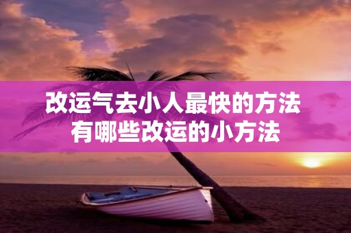 改运气去小人最快的方法 有哪些改运的小方法